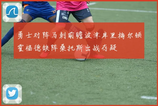 勇士对阵马刺前瞻波津库里梅尔顿霍福德缺阵桑托斯出战存疑