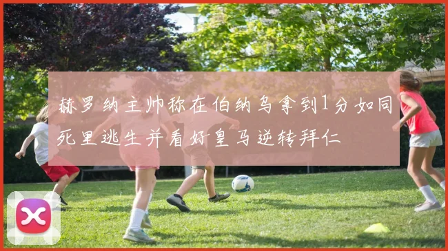 赫罗纳主帅称在伯纳乌拿到1分如同死里逃生并看好皇马逆转拜仁