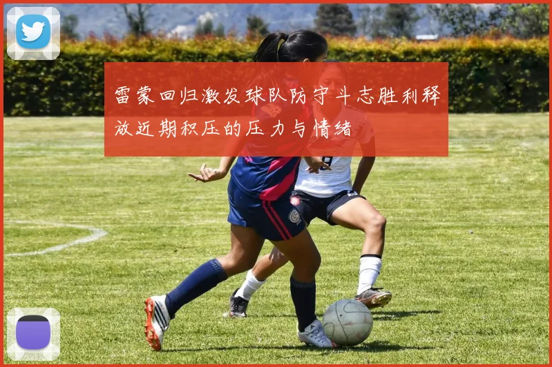 雷蒙回归激发球队防守斗志胜利释放近期积压的压力与情绪