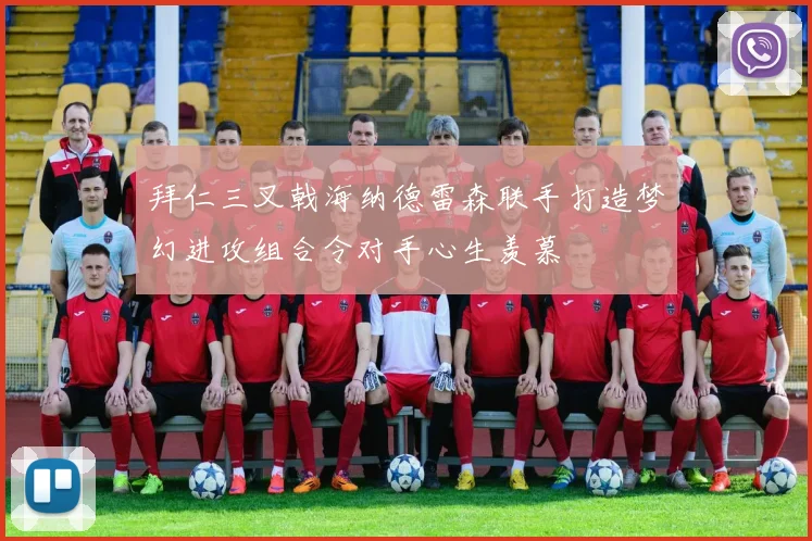 拜仁三叉戟海纳德雷森联手打造梦幻进攻组合令对手心生羡慕