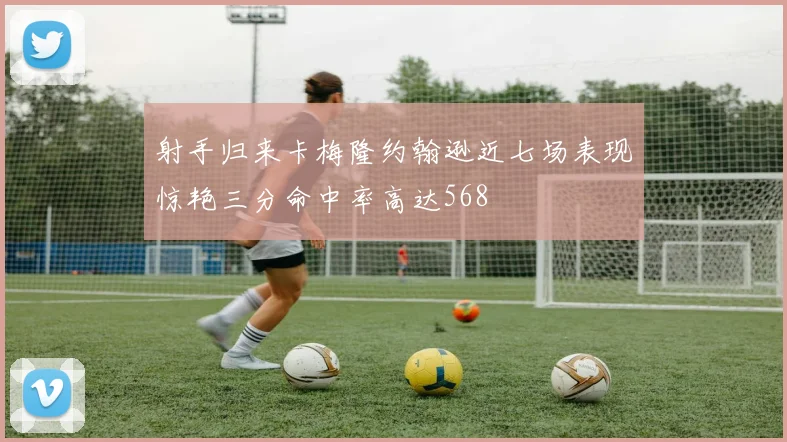 射手归来卡梅隆约翰逊近七场表现惊艳三分命中率高达568