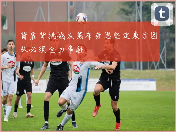 背靠背挑战灰熊布劳恩坚定表示团队必须全力争胜