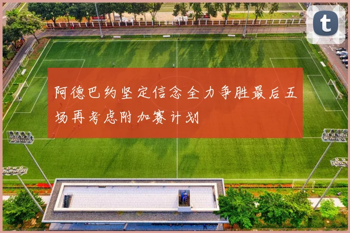 阿德巴约坚定信念全力争胜最后五场再考虑附加赛计划