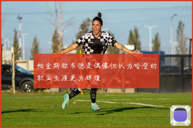 帕金斯称韦德是偶像但认为哈登的职业生涯更为辉煌